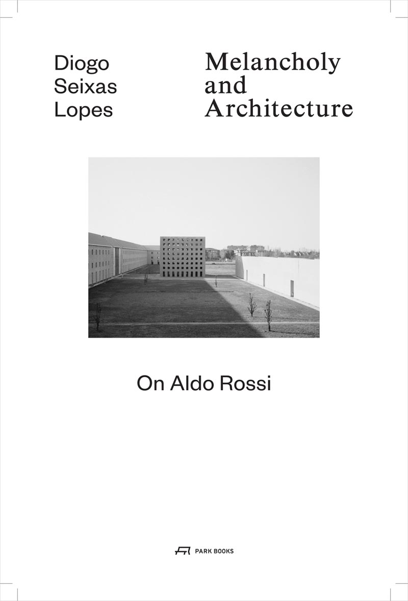 Diogo Seixas Lopes – Melancholy and architecture. On Aldo Rossi. Park Books